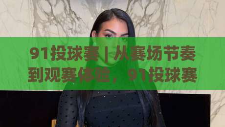91投球赛 | 从赛场节奏到观赛体验，91投球赛的临场判断与参与感为什么值得反复琢磨？-最大权威网页进球站观看解说让球盘高清技巧预选