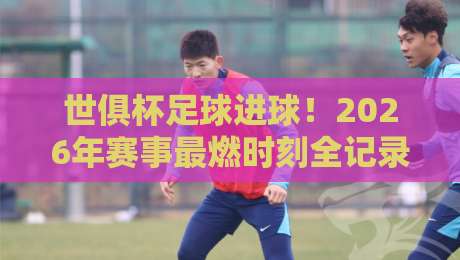 世俱杯足球进球!2026年赛事最燃时刻全记录