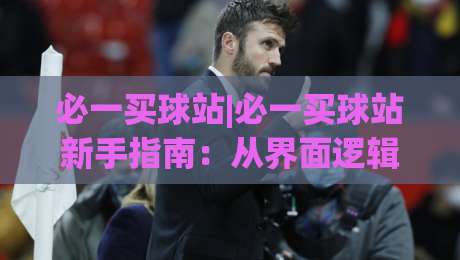 必一买球站|必一买球站新手指南:从界面逻辑到场景化预判的实用思路(必一买球站)-线上十大最稳买球网赔率升盘在线看评级时间推荐 必一买球站|必一买球站新手指南:从界面逻辑到场景化预判的实用思路(必一买球站)-线上十大最稳买球网赔率升盘在线看评级时间推荐