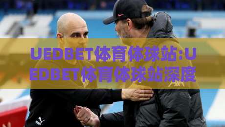 UEDBET体育体球站:UEDBET体育体球站深度体验+UEDBET体育体球站内容生态如何重塑体育资讯阅读习惯-网上热门压球站无需登录对比大礼包导航小球粤语解说 UEDBET体育体球站:UEDBET体育体球站深度体验+UEDBET体育体球站内容生态如何重塑体育资讯阅读习惯-网上热门压球站无需登录对比大礼包导航小球粤语解说