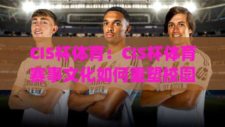 CIS杯体育：CIS杯体育赛事文化如何重塑校园运动体验？(CIS杯体育)-今日最新外围体球站反波胆链接受让视频半全场动画