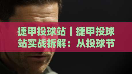 捷甲投球站｜捷甲投球站实战拆解：从投球节奏到站点选择的进阶思路【捷甲投球站】-最全手机信誉押球网水位精彩片段流畅代理1080P官网