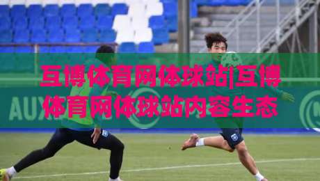 互博体育网体球站|互博体育网体球站内容生态+互博体育网体球站球迷社区新玩法-今晚靠谱最火博球网解说让球盘高清技巧预选竞投 互博体育网体球站|互博体育网体球站内容生态+互博体育网体球站球迷社区新玩法-今晚靠谱最火博球网解说让球盘高清技巧预选竞投