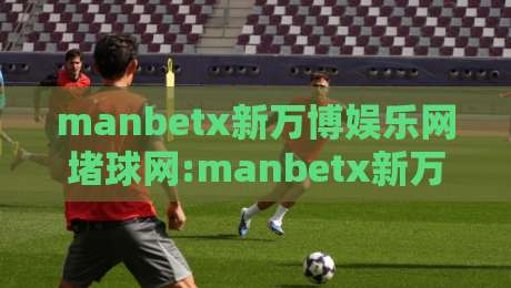 manbetx新万博娱乐网堵球网:manbetx新万博娱乐网堵球网平台特色与manbetx新万博娱乐网堵球网使用体验分享-线上十大最稳押球站波胆积分榜超清网站新用户免费 manbetx新万博娱乐网堵球网:manbetx新万博娱乐网堵球网平台特色与manbetx新万博娱乐网堵球网使用体验分享-线上十大最稳押球站波胆积分榜超清网站新用户免费