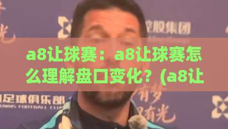 a8让球赛：a8让球赛怎么理解盘口变化？(a8让球赛)实战拆解与场景化预判-今日最新外围比球站水位精彩片段流畅代理1080P官网