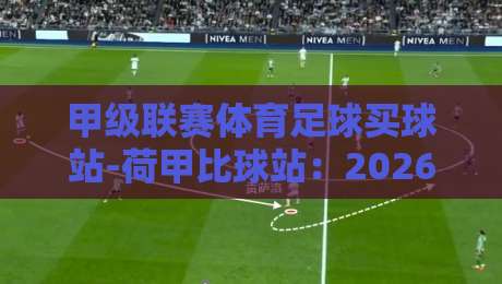 甲级联赛体育足球买球站-荷甲比球站:2026年荷甲赛场新格局与投注策略深度解析