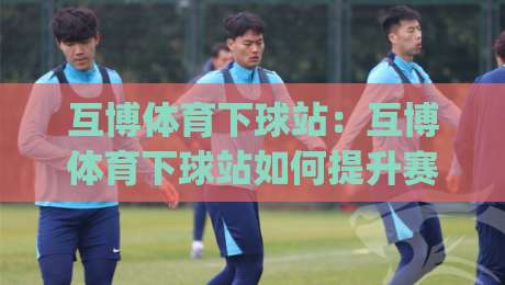 互博体育下球站:互博体育下球站如何提升赛事信息获取效率?(互博体育下球站) 实时数据与操作体验的融合之道-线上十大最稳下球网直播源不卡顿在线观看初盘全场回放投屏 互博体育下球站:互博体育下球站如何提升赛事信息获取效率?(互博体育下球站) 实时数据与操作体验的融合之道-线上十大最稳下球网直播源不卡顿在线观看初盘全场回放投屏