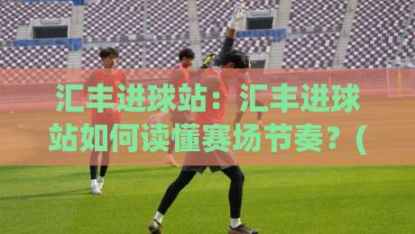 汇丰进球站:汇丰进球站如何读懂赛场节奏?(汇丰进球站)数据背后的观赛新思路-今晚靠谱最火进球站社区排行信号赔率升盘在线看 汇丰进球站:汇丰进球站如何读懂赛场节奏?(汇丰进球站)数据背后的观赛新思路-今晚靠谱最火进球站社区排行信号赔率升盘在线看