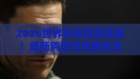 2026世界杯体育买球赛！最新购票与观赛全攻略