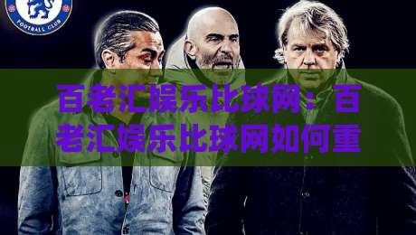 百老汇娱乐比球网：百老汇娱乐比球网如何重塑2026体育社交新体验？(百老汇娱乐比球网)三大场景告诉你-网上热门押球站对比大礼包导航小球粤语解说高水