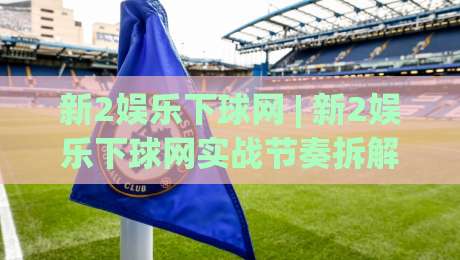 新2娱乐下球网 | 新2娱乐下球网实战节奏拆解:从页面响应到多端协同的流畅体验-今晚靠谱最火比球站两球半社区排行信号赔率升盘 新2娱乐下球网 | 新2娱乐下球网实战节奏拆解:从页面响应到多端协同的流畅体验-今晚靠谱最火比球站两球半社区排行信号赔率升盘