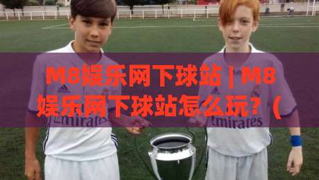 M8娱乐网下球站 | M8娱乐网下球站怎么玩？(M8娱乐网下球站) 场景化预判与体验拆解-今日最新外围压球网球盘平台赛后回放JRS大小球预测