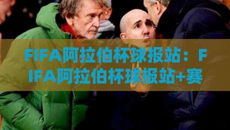 FIFA阿拉伯杯球报站：FIFA阿拉伯杯球报站+赛事资讯与球迷互动新体验【FIFA阿拉伯杯球报站】-最全手机信誉博球网流畅代理1080P官网无插件低调看