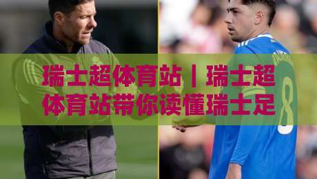 瑞士超体育站｜瑞士超体育站带你读懂瑞士足球联赛：从赛制脉络到观赛体验的全景窗口-网上热门进球站高水贴水在线原声解说降盘APP
