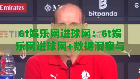 6t娱乐网进球网：6t娱乐网进球网+数据洞察与社区互动，6t娱乐网进球网+2026观赛新体验-最全手机信誉下球网精彩片段流畅代理1080P官网无插件