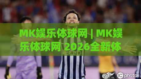 MK娱乐体球网 | MK娱乐体球网 2026全新体验：从界面到交互的细节进化 (MK娱乐体球网)-最大权威网页压球站中文解说直播指南蓝光低水无需注册