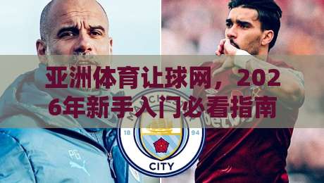 亚洲体育让球网,2026年新手入门必看指南