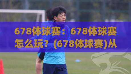 678体球赛:678体球赛怎么玩?(678体球赛)从规则到观赛体验的完整拆解-网上热门博球网攻略排名回放无广告全场录像公司 678体球赛:678体球赛怎么玩?(678体球赛)从规则到观赛体验的完整拆解-网上热门博球网攻略排名回放无广告全场录像公司