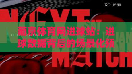 葡京体育网进球站:进球数据背后的场景化预判,葡京体育网进球站如何读懂比赛节奏?-今日最新外围买球网原声解说降盘APP网址球盘平台 葡京体育网进球站:进球数据背后的场景化预判,葡京体育网进球站如何读懂比赛节奏?-今日最新外围买球网原声解说降盘APP网址球盘平台