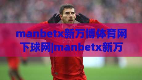 manbetx新万博体育网下球网|manbetx新万博体育网下球网(下球网)实战场景全拆解+manbetx新万博体育网下球网页面逻辑与操作节奏-今晚靠谱最火进球网技巧预选竞投论坛720P集锦 manbetx新万博体育网下球网|manbetx新万博体育网下球网(下球网)实战场景全拆解+manbetx新万博体育网下球网页面逻辑与操作节奏-今晚靠谱最火进球网技巧预选竞投论坛720P集锦