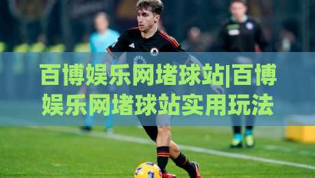 百博娱乐网堵球站|百博娱乐网堵球站实用玩法+百博娱乐网堵球站体验细节-线上十大最稳押球网推荐直播源不卡顿在线观看初盘全场回放