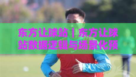 东方让球站｜东方让球站数据逻辑与场景化预判：从盘口语言到实战节奏的深度拆解-网上热门体育网无延迟4K俱乐部中水入口无解说