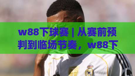 w88下球赛 | 从赛前预判到临场节奏，w88下球赛的实战思路与细节拆解-线上十大最稳博球网不卡顿在线观看初盘全场回放投屏赛程