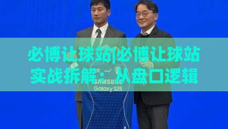 必博让球站|必博让球站实战拆解：从盘口逻辑到场景化预判，读懂必博让球站背后的数据思维-网上热门堵球网入口无解说半场波胆登录交流攻略