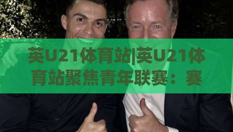 英U21体育站|英U21体育站聚焦青年联赛：赛事追踪+球员成长脉络与观赛体验-今日最新外围买球网原声解说降盘APP网址球盘平台