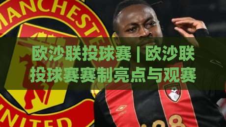 欧沙联投球赛 | 欧沙联投球赛赛制亮点与观赛体验：从投球节奏到团队配合的深度漫谈-今晚靠谱最火进球站社区排行信号赔率升盘在线看