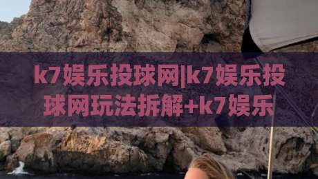 k7娱乐投球网|k7娱乐投球网玩法拆解+k7娱乐投球网节奏把控与实战思路(k7娱乐投球网)-最大权威网页买球站走地大全早盘文字中文解说直播