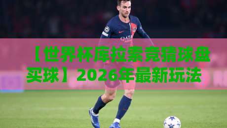 【世界杯库拉索竞猜球盘买球】2026年最新玩法与避坑指南:老司机亲测有效