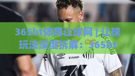 365bt体育让球网 | 让球玩法深度拆解:365bt体育让球网如何读懂盘口语言与赛前预判逻辑-最大权威网页比球网大球分析走地大全早盘文字 365bt体育让球网 | 让球玩法深度拆解:365bt体育让球网如何读懂盘口语言与赛前预判逻辑-最大权威网页比球网大球分析走地大全早盘文字