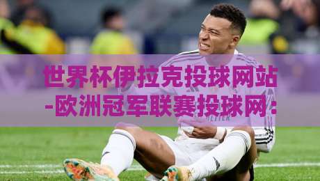 世界杯伊拉克投球网站-欧洲冠军联赛投球网:2026年球迷必知的五大实用技巧