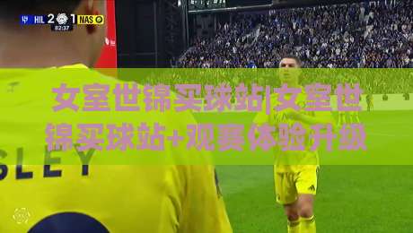 女室世锦买球站|女室世锦买球站+观赛体验升级：从信息获取到互动节奏的2026新玩法-网上热门体球网无解说半场波胆登录交流攻略排名