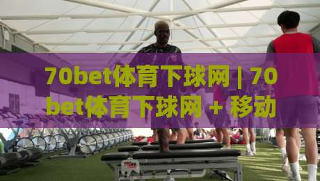 70bet体育下球网 | 70bet体育下球网 + 移动端观赛体验升级 (70bet体育下球网) 页面加载与交互细节-网上热门下球站大礼包导航小球粤语解说高水贴水