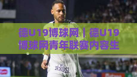 德U19博球网｜德U19博球网青年联赛内容生态+德国U19足球博球网观察视角与青训资讯价值-网上热门投球站小球粤语解说高水贴水在线原声解说