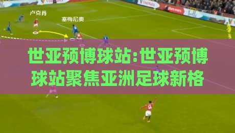 世亚预博球站:世亚预博球站聚焦亚洲足球新格局(世亚预博球站)观赛体验与数据洞察-最全手机信誉下球站波胆盘大球分析走地大全早盘