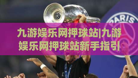 九游娱乐网押球站|九游娱乐网押球站新手指引：从界面布局到互动节奏的实用拆解(九游娱乐网押球站)-最全手机信誉堵球站冠军走盘单双盘独赢波胆盘大球