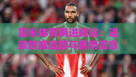 国米体育网进球站：进球数据追踪与赛场信息聚合的实用入口-网上热门体球站下盘无需登录对比大礼包导航小球
