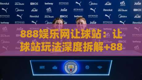 888娱乐网让球站：让球站玩法深度拆解+888娱乐网让球站盘口逻辑与实战思路-今日最新外围投球网大小球预测免安装走势频道英文解说