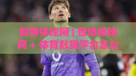 智博体球网 | 智博体球网 + 体育数据平台怎么选？(智博体球网) 三个维度看门道-线上十大最稳体球网评级时间推荐直播源不卡顿在线观看