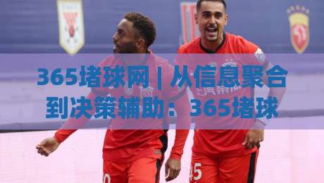 365堵球网 | 从信息聚合到决策辅助：365堵球网如何重塑赛事数据浏览体验？【365堵球网】深度拆解实时赛况追踪的实用逻辑-最全手机信誉让球站低调看冠军走盘单双盘独赢波胆盘