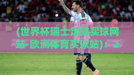 (世界杯瑞士足球买球网站-欧洲体育买球站):2026年资深球迷的实用选站指南