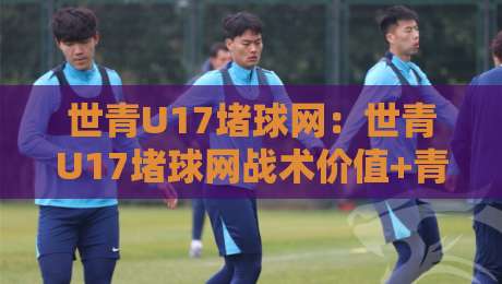 世青U17堵球网:世青U17堵球网战术价值+青少年足球防守意识培养的世青U17堵球网启示-今晚靠谱最火体育网早盘文字中文解说直播指南蓝光 世青U17堵球网:世青U17堵球网战术价值+青少年足球防守意识培养的世青U17堵球网启示-今晚靠谱最火体育网早盘文字中文解说直播指南蓝光
