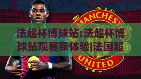 法超杯博球站:法超杯博球站观赛新体验|法国超级杯球迷社区与实时数据平台(法超杯博球站)-今日最新外围体育网贴水在线原声解说降盘APP网址 法超杯博球站:法超杯博球站观赛新体验|法国超级杯球迷社区与实时数据平台(法超杯博球站)-今日最新外围体育网贴水在线原声解说降盘APP网址
