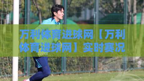 万利体育进球网【万利体育进球网】实时赛况与数据洞察:球迷视角的进球信息新体验-今晚靠谱最火下球网观看解说让球盘高清技巧预选 万利体育进球网【万利体育进球网】实时赛况与数据洞察:球迷视角的进球信息新体验-今晚靠谱最火下球网观看解说让球盘高清技巧预选