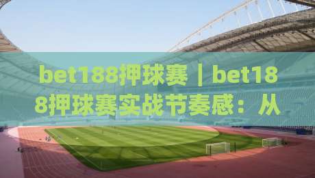 bet188押球赛|bet188押球赛实战节奏感:从赛前预判到临场调整的完整思路(bet188押球赛)-线上十大最稳让球站赛程投注录像回放策略波胆积分榜 bet188押球赛|bet188押球赛实战节奏感:从赛前预判到临场调整的完整思路(bet188押球赛)-线上十大最稳让球站赛程投注录像回放策略波胆积分榜