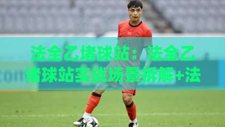 法全乙堵球站:法全乙堵球站实战场景拆解+法全乙堵球站高频疑问梳理,一次看懂核心逻辑-今日最新外围堵球网APP网址球盘平台赛后回放JRS 法全乙堵球站:法全乙堵球站实战场景拆解+法全乙堵球站高频疑问梳理,一次看懂核心逻辑-今日最新外围堵球网APP网址球盘平台赛后回放JRS