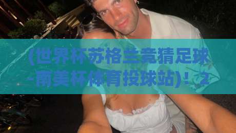 (世界杯苏格兰竞猜足球-南美杯体育投球站)!2026年最全投注指南,老球迷都在用的实战技巧【世界杯苏格兰竞猜足球-南美杯体育投球站】